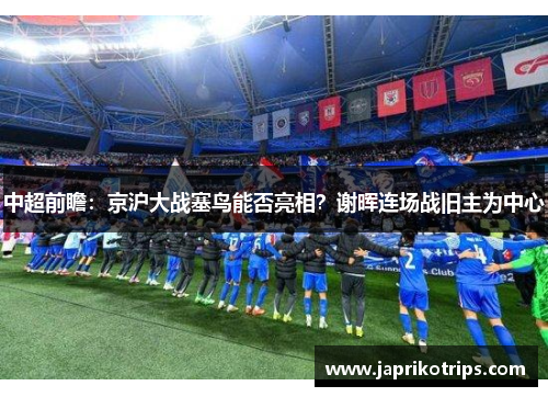 中超前瞻:京沪大战塞鸟能否亮相?谢晖连场战旧主为中心 中超前瞻:京沪大战塞鸟能否亮相?谢晖连场战旧主为中心