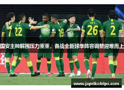 国安主帅解围压力重重,备战全新球季阵容调整迎难而上 国安主帅解围压力重重,备战全新球季阵容调整迎难而上