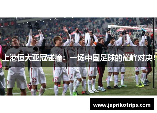 上港恒大亚冠碰撞:一场中国足球的巅峰对决! 上港恒大亚冠碰撞:一场中国足球的巅峰对决!